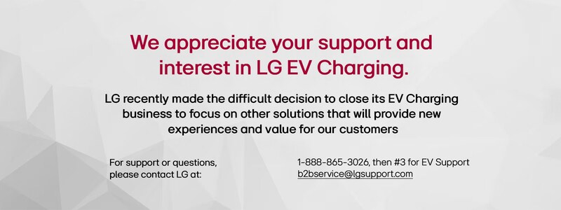 Message from LG about closing their EV Charging business with contact information.

Transcribed Text:

We appreciate your support and interest in LG EV Charging.

LG recently made the difficult decision to close its EV Charging business to focus on other solutions that will provide new experiences and value for our customers

For support or questions, please contact LG at: 1-888-865-3026, then #3 for EV Support b2bservice@lgsupport.com