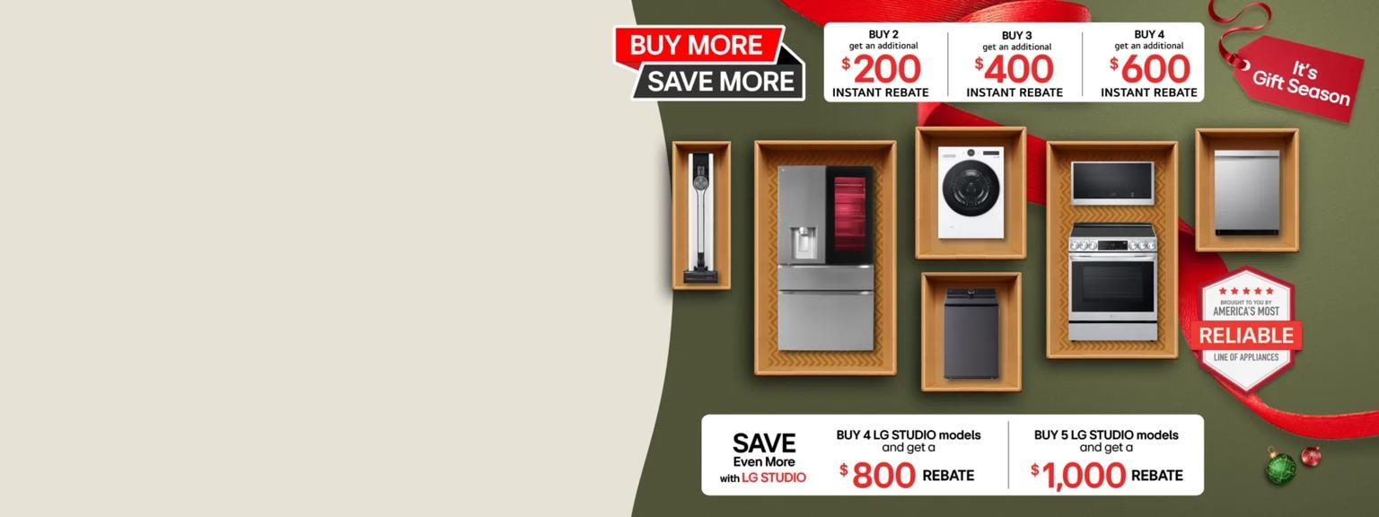 “Buy More, Save More” title badge. “It’s Gift Season” tag. Various LG home appliances appear in a gift box collage layout.  “America’s Most Reliable Line of Home Appliances” badge.

Table reads: Buy 2 get an additional $200 Instant Rebate
Buy 3 get an additional $400 Instant Rebate
Buy 4 get an additional $600 Instant Rebate
Buy 4 LG STUDIO models and get an additional $800 Instant Rebate
Buy 5 LG STUDIO models and get an additional $1,000 Instant Rebate