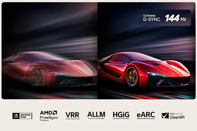NVIDIA
G-SYNC 144 Hz
GEFORCE
AMD FreeSync
VRR
Variable Refresh Rate
ALLM
Auto Low Latency Mode
HGIG
HOR GAMING INTEREST GROUP
eARC
Enhanced Audio Return Channel
VESA CERTIFIED
ClearMR