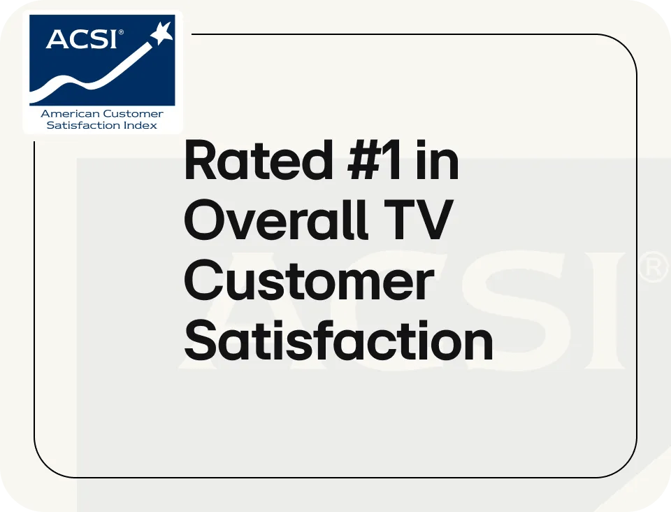 ACSI - Rated #1 in overall TV customer satisfaction.