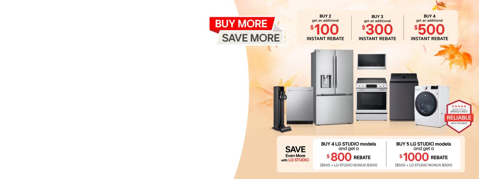 “Buy More, Save More” title badge. A group of LG home appliances on a fall-themed background. “America’s Most Reliable Line of Home Appliances” badge.

Table reads:
Save even more with LG STUDIO
Buy 4 LG STUDIO models for $800 rebate ($500 + Bonus $300)
Buy 5 LG STUDIO models for a $1,0 00 rebate ($500 + Bonus $500)
Buy 4 LG STUDIO models and get a $800 rebate ($500 + Bonus $300)