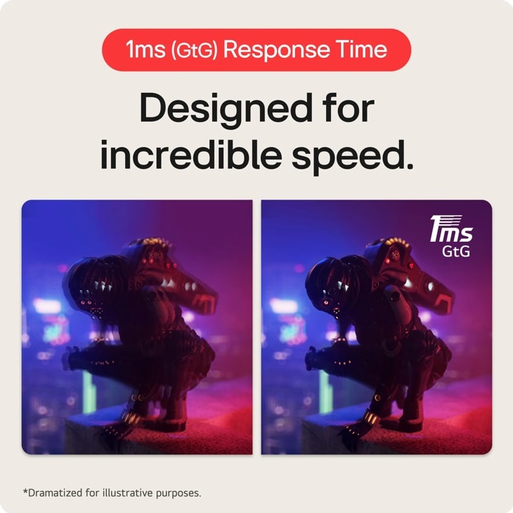 1ms (GTG) Response Time
Designed for incredible speed.
1ms
GtG
Dramatized for illustrative purposes.