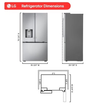 LG
Refrigerator Dimensions
LG
70 1/4" H
35 3/4" W
1/8" C
2" C
29 7/8" D
1/8" C
43 3/4" D