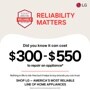 BROUGHT TO YOU BY
AMERICA'S MOST
RELIABLE
LINE OF APPLIANCES
RELIABILITY
MATTERS
LG
Did you know it can cost
$300-$550
to repair an appliance*
Nothing in life is risk-free but it helps to buy brands you can trust.
SHOP LG - AMERICA'S MOST RELIABLE LINE OF HOME APPLIANCES
*Based on cost of LG's out of warranty repair services in 2023.