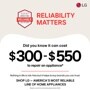 RELIABILITY MATTERS
Did you know it can cost
$300-$550
to repair an appliance*
Nothing in life is risk-free but it helps to buy brands you can trust. SHOP LG - AMERICA'S MOST RELIABLE LINE OF HOME APPLIANCES
*Based on cost of LG's out of warranty repair services in 2023.
