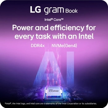 LG gram Book
Intel® CoreTM
Power and efficiency for every task with an Intel
DDR4X
NVMe(Gen4)
intel.
CORE
*Intel®, the Intel logo, and Intel core are trademarks of the Intel Corporation or its subsidiaries.