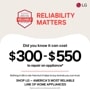 BROUGHT TO YOU BY AMERICA'S MOST RELIABLE LINE OF APPLIANCES RELIABILITY MATTERS
Did you know it can cost
$300-$550
to repair an appliance*
Nothing in life is risk-free but it helps to buy brands you can trust. SHOP LG - AMERICA'S MOST RELIABLE LINE OF HOME APPLIANCES
*Based on cost of LG's out of warranty repair services in 2023.
