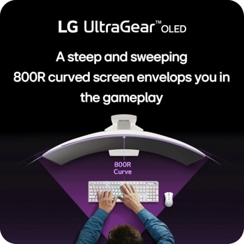 LG UltraGearTMOLED
A steep and sweeping
800R curved screen envelops you in the gameplay
800R Curve