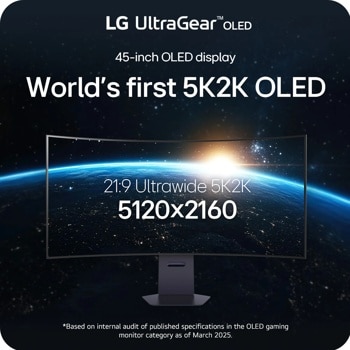 LG UltraGear TM OLED
45-inch OLED display
World's first 5K2K OLED
21:9 Ultrawide 5K2K 
5120x2160
*Based on internal audit of published specifications in the OLED gaming monitor category as of March 2025.