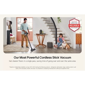 A man vacuuming hardwood floors while child and dog sit nearby on the stairs. Our Most Powerful Cordless Stick Vacuum –Get cleaner floors in a single pass, saving time of going over and over the same area. Brought to you by America’s Most Reliable Line of Appliances –Based on independent reliability surveys 2021-2023 testing the following products: refrigerator, dishwasher, range, cooktop, electric wall ovens, OTR microwave, washer, and dryer. As compared to competing manufacturers offering full appliance lines.