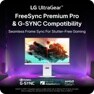 
LG UltraGearTM
FreeSync Premium Pro & G-SYNC Compatibility
Seamless Frame Sync For Stutter-Free Gaming
UltraGear
NVIDIA®
G-SYNC
VESA CERTIFIED
AdaptiveSync
AMD FreeSync
Premium Pro
NVIDIA® G-SYNC® Compatible supports variable refresh rate on GeForce GTX 10 Series and higher GPUs on Display Port, and GeForce RTX 30 Series and higher GPUs on HDMI 2.1.