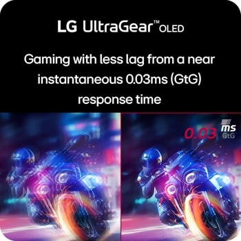 
LG UltraGearTMOLED
Gaming with less lag from a near instantaneous 0.03ms (GTG)
response time
0.03 GtG ms