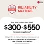 RELIABILITY
MATTERS
Did you know it can cost
$300-$550
to repair an appliance*
Nothing in life is risk-free but it helps to buy brands you can trust. SHOP LG - AMERICA'S MOST RELIABLE LINE OF HOME APPLIANCES
*Based on cost of LG's out of warranty repair services in 2023.