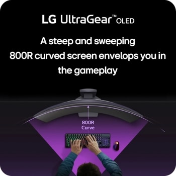 LG UltraGear™ OLED
A steep and sweeping 800R curved screen envelops you in the gamepaly