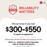 BROUGHT TO YOU BY
AMERICA'S MOST
RELIABLE
LINE OF APPLIANCES
RELIABILITY
MATTERS
LG
Nothing in life is risk-free but it helps to buy brands you can trust. SHOP LG - AMERICA'S MOST RELIABLE LINE OF HOME APPLIANCES
*Based on cost of LG's out of warranty repair services in 2023.