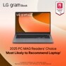 LG gram Book
2025
PC
MAG
READERS' CHOICE
Tab
2025 PC MAG Readers' Choice 'Most Likely to Recommend Laptop'
A trademark of Ziff Davis, LLC. Used under license.
Reprinted with permission. ?2025 Ziff Davis, LLC. All Rights Reserved.